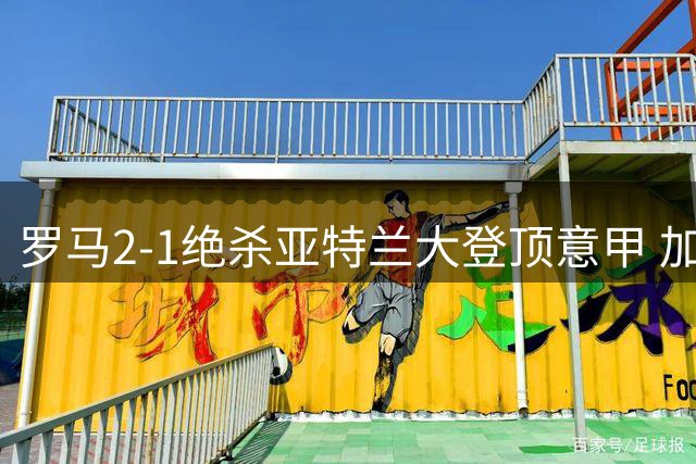 罗马2-1绝杀亚特兰大登顶意甲 加斯佩里尼率队重生