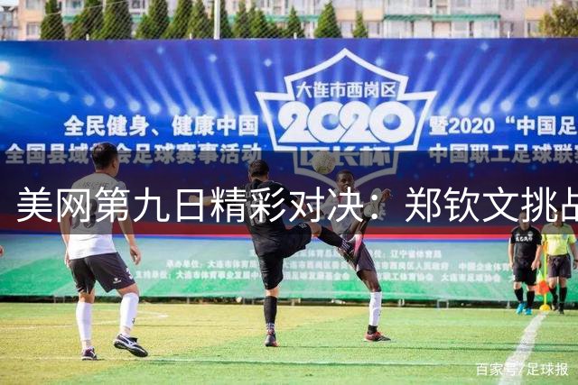 美网第九日精彩对决：郑钦文挑战斯瓦泰克 中国组合冲击八强
